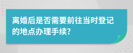 离婚后是否需要前往当时登记的地点办理手续？