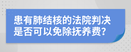 患有肺结核的法院判决是否可以免除抚养费？