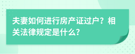 夫妻如何进行房产证过户？相关法律规定是什么？