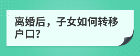 离婚后，子女如何转移户口？