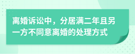 离婚诉讼中，分居满二年且另一方不同意离婚的处理方式