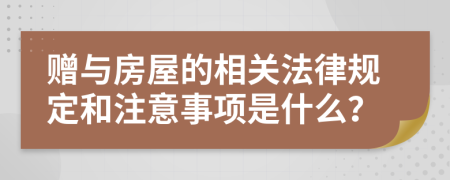 赠与房屋的相关法律规定和注意事项是什么？