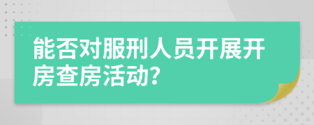 能否对服刑人员开展开房查房活动？