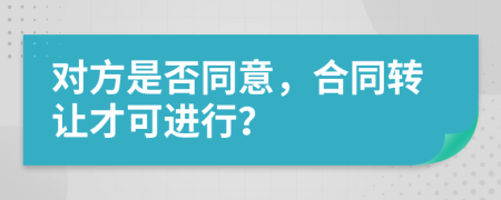 对方是否同意，合同转让才可进行？