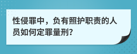性侵罪中，负有照护职责的人员如何定罪量刑？