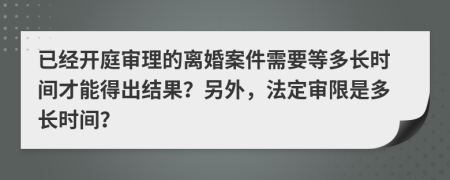 已经开庭审理的离婚案件需要等多长时间才能得出结果？另外，法定审限是多长时间？