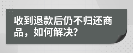 收到退款后仍不归还商品，如何解决？