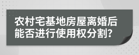 农村宅基地房屋离婚后能否进行使用权分割？