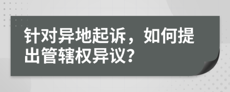 针对异地起诉，如何提出管辖权异议？