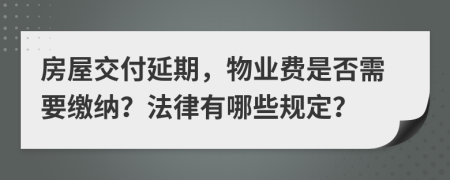 房屋交付延期，物业费是否需要缴纳？法律有哪些规定？