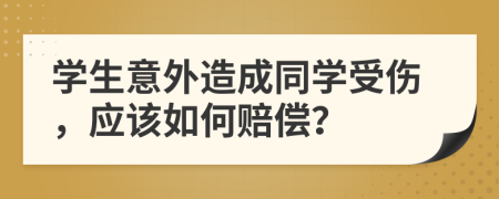 学生意外造成同学受伤，应该如何赔偿？