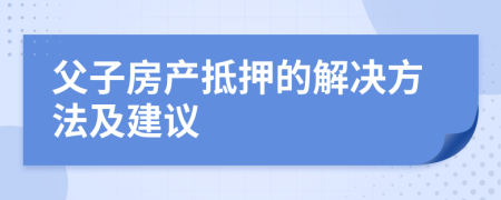 父子房产抵押的解决方法及建议