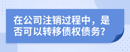 在公司注销过程中，是否可以转移债权债务？