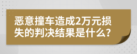 恶意撞车造成2万元损失的判决结果是什么？