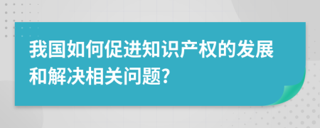 我国如何促进知识产权的发展和解决相关问题?