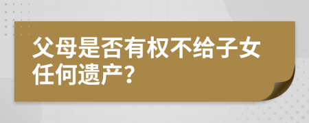 父母是否有权不给子女任何遗产？