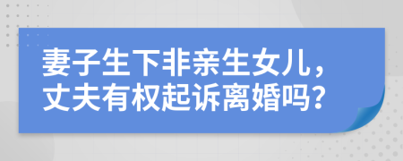 妻子生下非亲生女儿，丈夫有权起诉离婚吗？