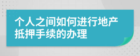个人之间如何进行地产抵押手续的办理