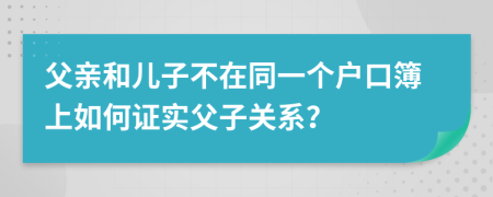 父亲和儿子不在同一个户口簿上如何证实父子关系？