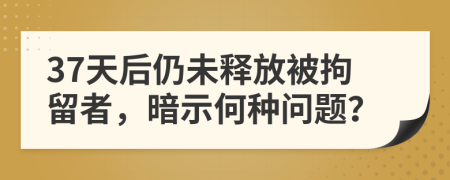 37天后仍未释放被拘留者，暗示何种问题？