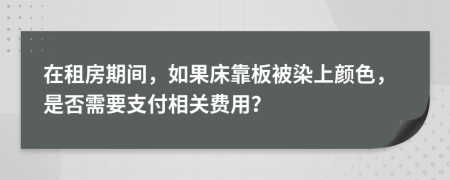 在租房期间，如果床靠板被染上颜色，是否需要支付相关费用？