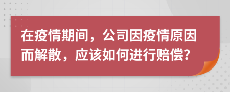 在疫情期间，公司因疫情原因而解散，应该如何进行赔偿？