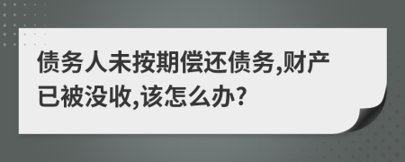 债务人未按期偿还债务,财产已被没收,该怎么办?