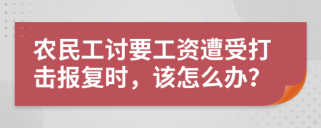 农民工讨要工资遭受打击报复时，该怎么办？