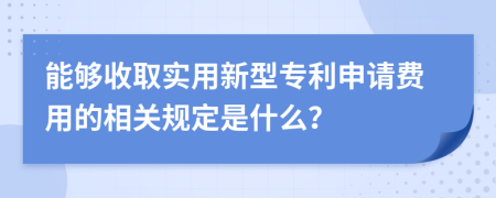能够收取实用新型专利申请费用的相关规定是什么？