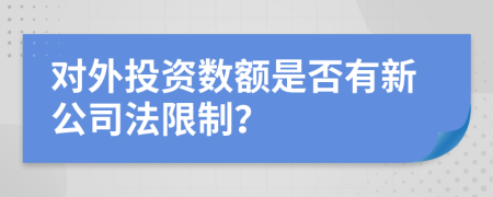 对外投资数额是否有新公司法限制？