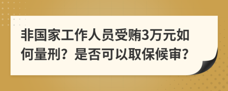 非国家工作人员受贿3万元如何量刑？是否可以取保候审？