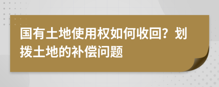 国有土地使用权如何收回？划拨土地的补偿问题