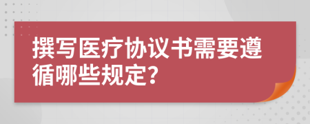 撰写医疗协议书需要遵循哪些规定？