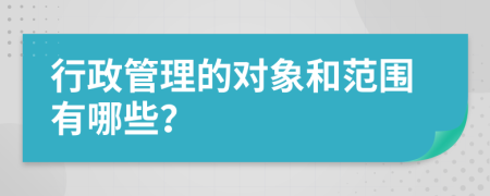 行政管理的对象和范围有哪些？