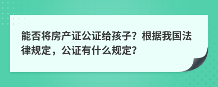 能否将房产证公证给孩子？根据我国法律规定，公证有什么规定？