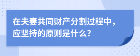 在夫妻共同财产分割过程中，应坚持的原则是什么？