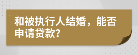 和被执行人结婚，能否申请贷款？