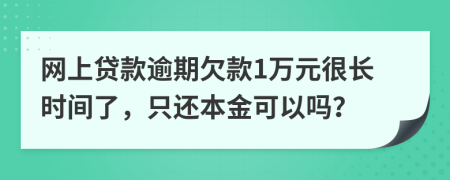 网上贷款逾期欠款1万元很长时间了，只还本金可以吗？