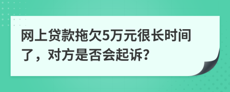 网上贷款拖欠5万元很长时间了，对方是否会起诉？