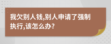 我欠别人钱,别人申请了强制执行,该怎么办?