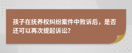 孩子在抚养权纠纷案件中败诉后，是否还可以再次提起诉讼？