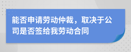 能否申请劳动仲裁，取决于公司是否签给我劳动合同