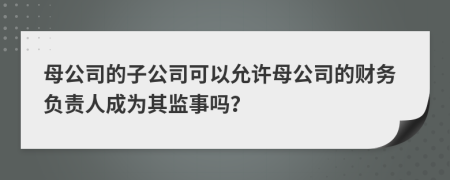 母公司的子公司可以允许母公司的财务负责人成为其监事吗？