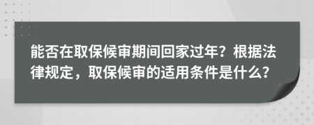 能否在取保候审期间回家过年？根据法律规定，取保候审的适用条件是什么？