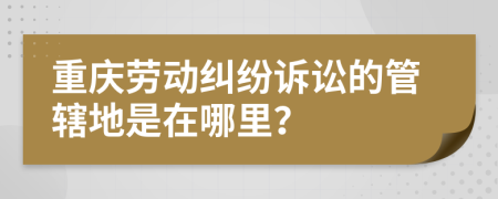 重庆劳动纠纷诉讼的管辖地是在哪里？