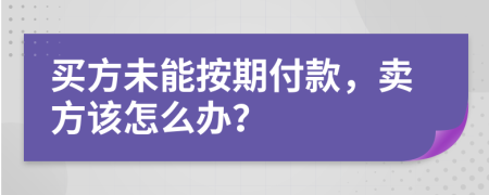 买方未能按期付款，卖方该怎么办？