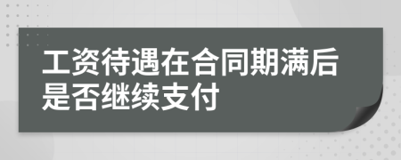 工资待遇在合同期满后是否继续支付