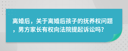 离婚后，关于离婚后孩子的抚养权问题，男方家长有权向法院提起诉讼吗？