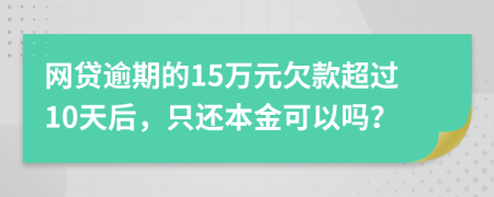网贷逾期的15万元欠款超过10天后，只还本金可以吗？