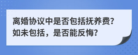 离婚协议中是否包括抚养费？如未包括，是否能反悔？